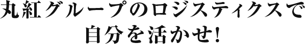 丸紅グループのロジスティクスで自分の可能性を試せ！