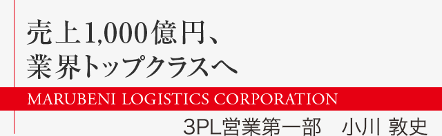 売上1,000億円、業界トップクラスへ　3PL営業第一部　小川 敦史