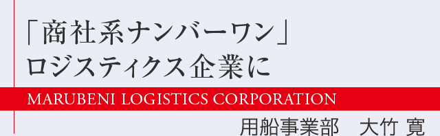 「商社系ナンバーワン」ロジスティクス企業に　用船事業部　大竹 寛